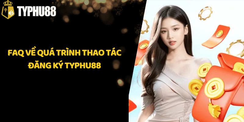 FAQ về quá trình thao tác đăng ký Typhu88